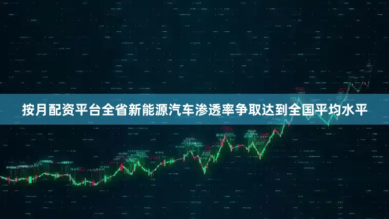 按月配资平台全省新能源汽车渗透率争取达到全国平均水平