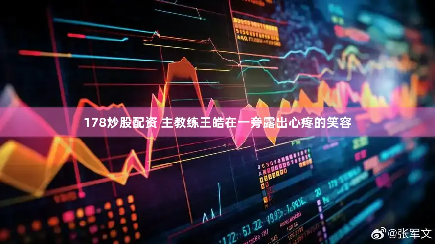 178炒股配资 主教练王皓在一旁露出心疼的笑容