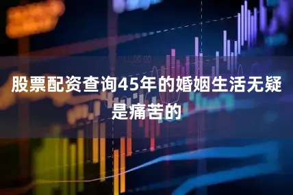 股票配资查询45年的婚姻生活无疑是痛苦的
