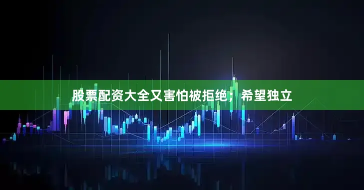 股票配资大全又害怕被拒绝；希望独立