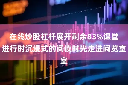 在线炒股杠杆展开剩余83%课堂进行时沉浸式的阅读时光走进阅览室