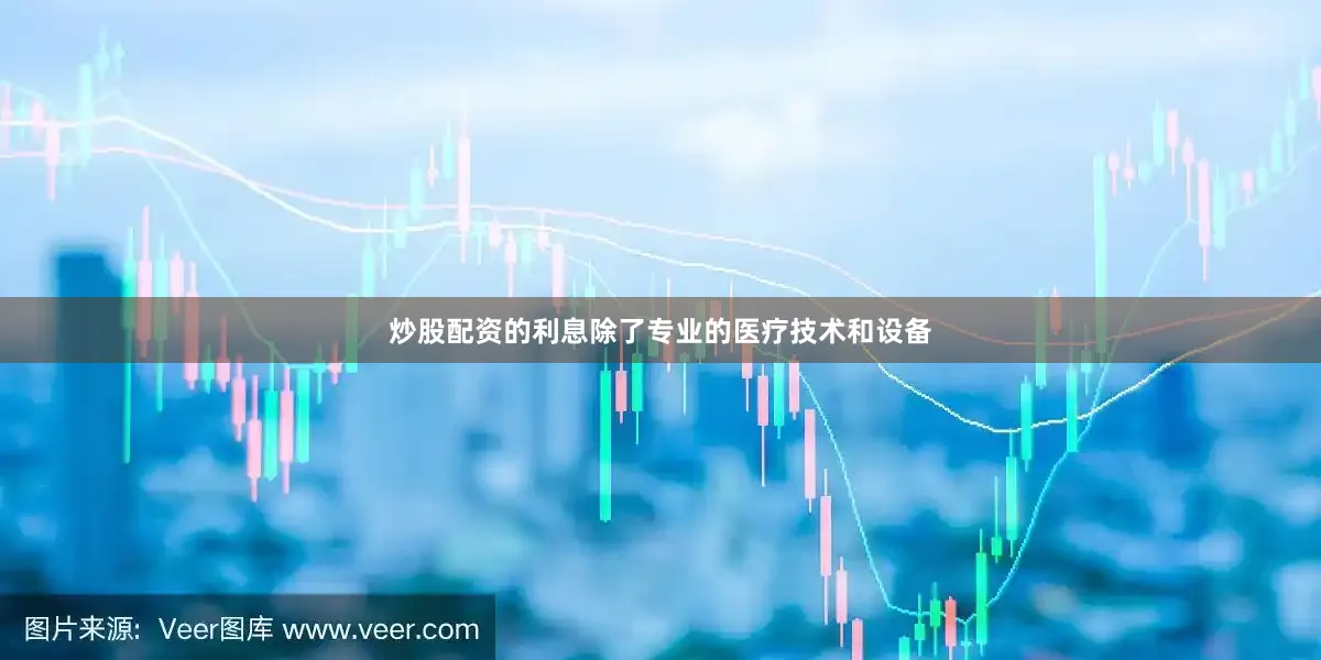 炒股配资的利息除了专业的医疗技术和设备