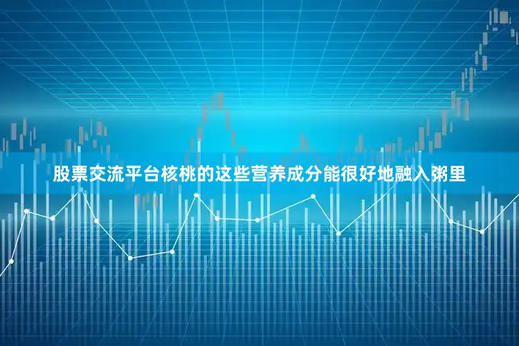 股票交流平台核桃的这些营养成分能很好地融入粥里